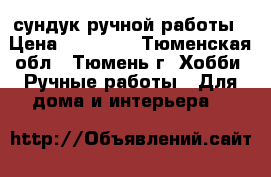 сундук ручной работы › Цена ­ 10 000 - Тюменская обл., Тюмень г. Хобби. Ручные работы » Для дома и интерьера   